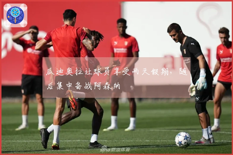 瓜迪奥拉让球员享受两天假期，随后集中备战阿森纳