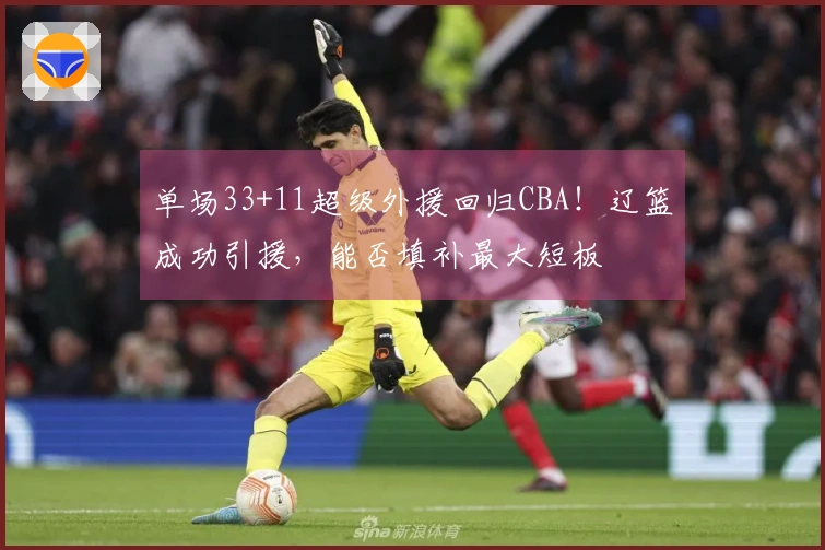 单场33+11超级外援回归CBA！辽篮成功引援，能否填补最大短板