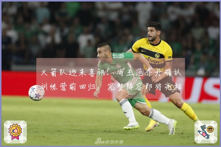 火箭队迎来喜讯：海王范乔丹确认训练营前回归，完整阵容即将亮相