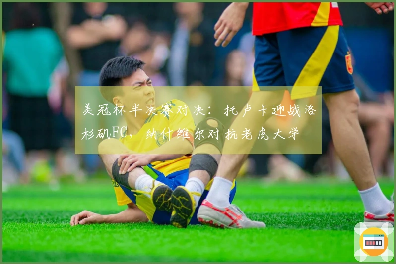 美冠杯半决赛对决：托卢卡迎战洛杉矶FC，纳什维尔对抗老虎大学