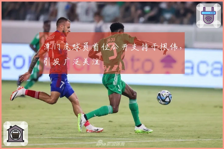 津门虎球员首位公开支持于根伟，引发广泛关注