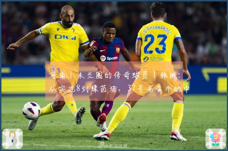 河南丨米兰圈的传奇球员｜韩枫：从实况8到绿茵场，37号老黄牛的中场信念