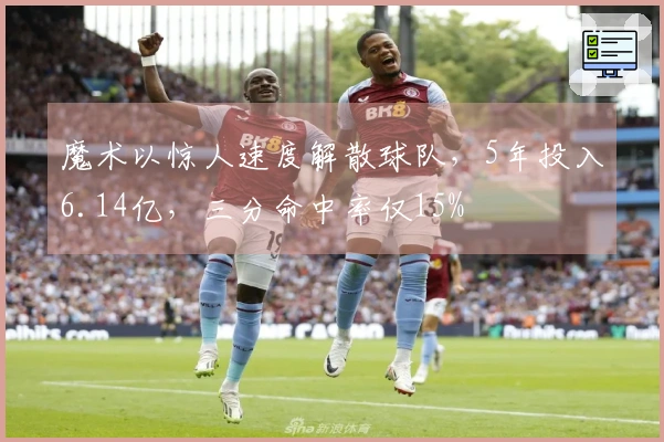 魔术以惊人速度解散球队，5年投入6.14亿，三分命中率仅15%