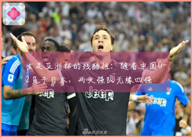 女足亚洲杯的残酷性：随着中国0-2负于日本，两大强队无缘四强