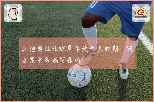 瓜迪奥拉让球员享受两天假期，随后集中备战阿森纳