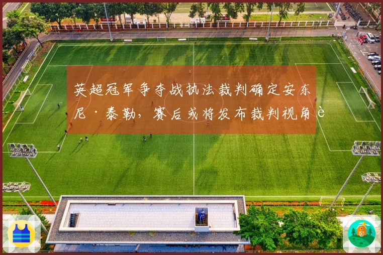 英超冠军争夺战执法裁判确定安东尼·泰勒，赛后或将发布裁判视角视频