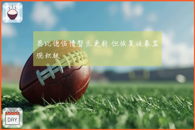 恩比德伤情暂无更新 但恢复迹象显现积极