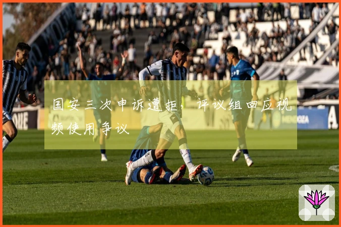 国安三次申诉遭拒，评议组回应视频使用争议