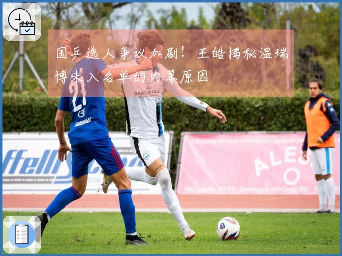国乒选人争议加剧！王皓揭秘温瑞博未入名单的内幕原因