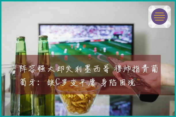 阵容强大却失利墨西哥 穆帅指责葡萄牙：缺C罗变平庸 身陷困境