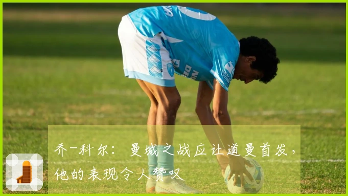 乔-科尔：曼城之战应让道曼首发，他的表现令人赞叹
