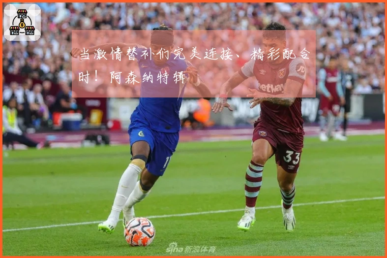当激情替补们完美连接、精彩配合时！阿森纳特辑
