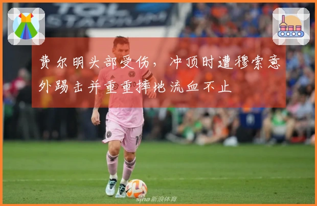 费尔明头部受伤，冲顶时遭穆索意外踢击并重重摔地流血不止