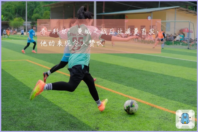 乔-科尔：曼城之战应让道曼首发，他的表现令人赞叹