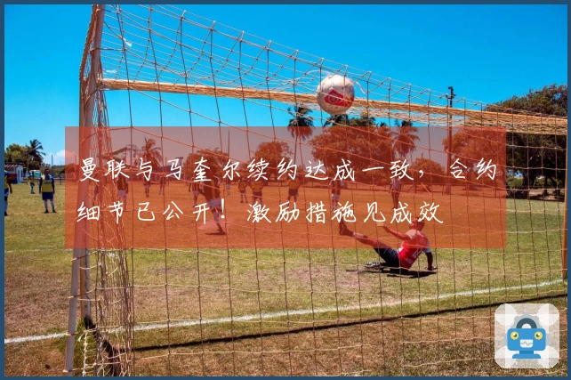 曼联与马奎尔续约达成一致，合约细节已公开！激励措施见成效