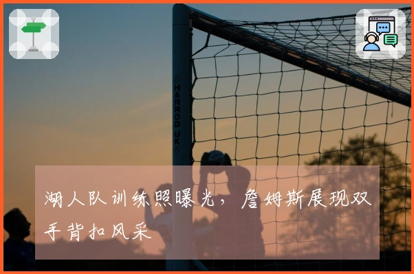 湖人队训练照曝光，詹姆斯展现双手背扣风采