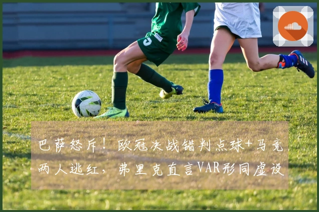 巴萨怒斥！欧冠决战错判点球+马竞两人逃红，弗里克直言VAR形同虚设