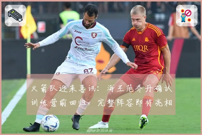 火箭队迎来喜讯：海王范乔丹确认训练营前回归，完整阵容即将亮相
