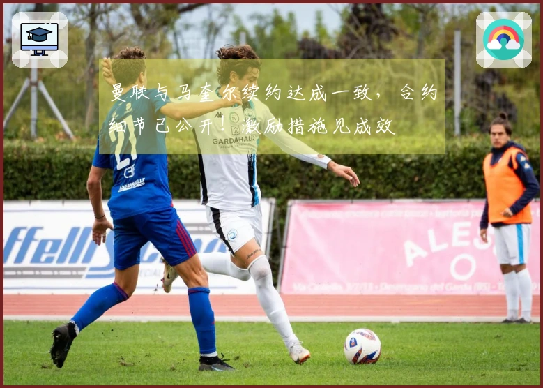 曼联与马奎尔续约达成一致，合约细节已公开！激励措施见成效
