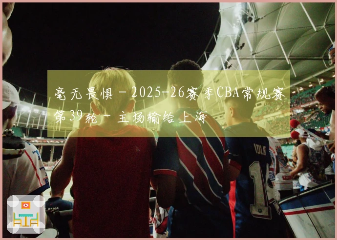 毫无畏惧 - 2025-26赛季CBA常规赛第39轮 - 主场输给上海