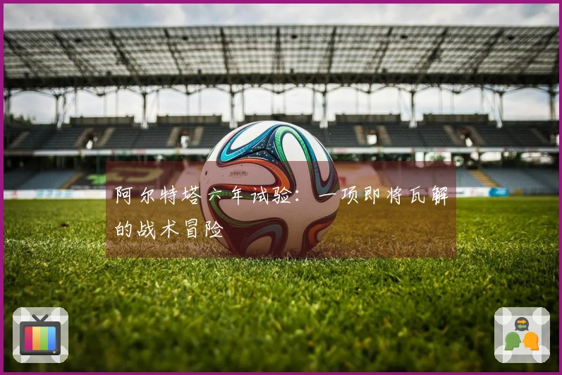 阿尔特塔六年试验：一项即将瓦解的战术冒险