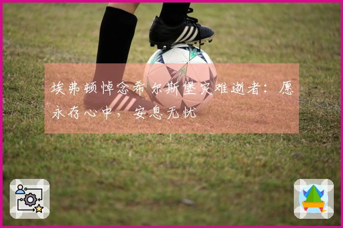 埃弗顿悼念希尔斯堡灾难逝者：愿永存心中，安息无忧