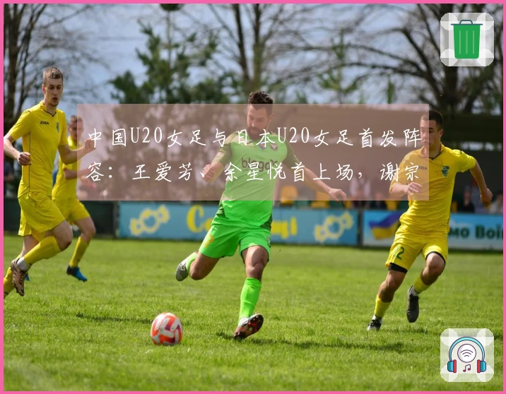 中国U20女足与日本U20女足首发阵容：王爱芳、余星悦首上场，谢宗梅出战