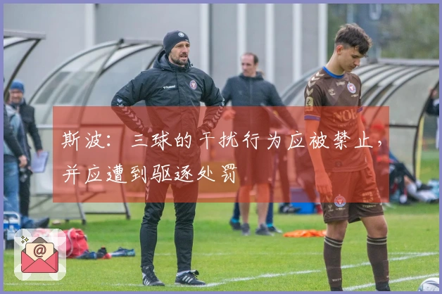 斯波：三球的干扰行为应被禁止，并应遭到驱逐处罚