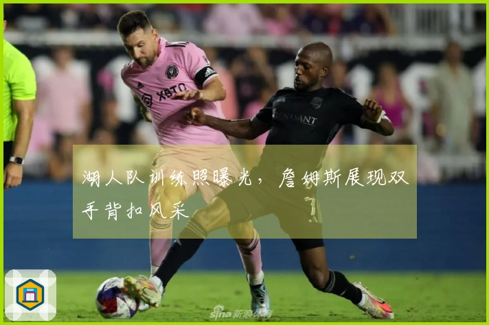 湖人队训练照曝光，詹姆斯展现双手背扣风采