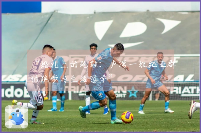 “婚礼上的跑鞋：卢湾一姐纪亚群的跑步与生活哲学”