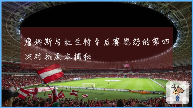 詹姆斯与杜兰特季后赛恩怨的第四次对抗剧本揭秘