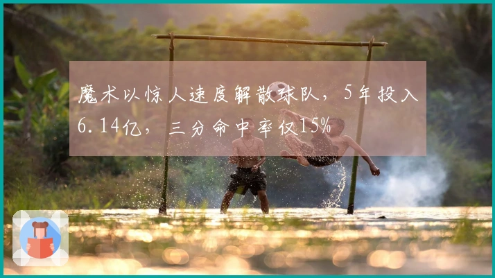 魔术以惊人速度解散球队，5年投入6.14亿，三分命中率仅15%