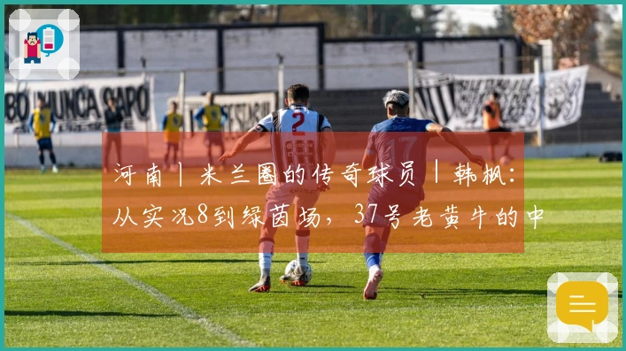 河南丨米兰圈的传奇球员｜韩枫：从实况8到绿茵场，37号老黄牛的中场信念