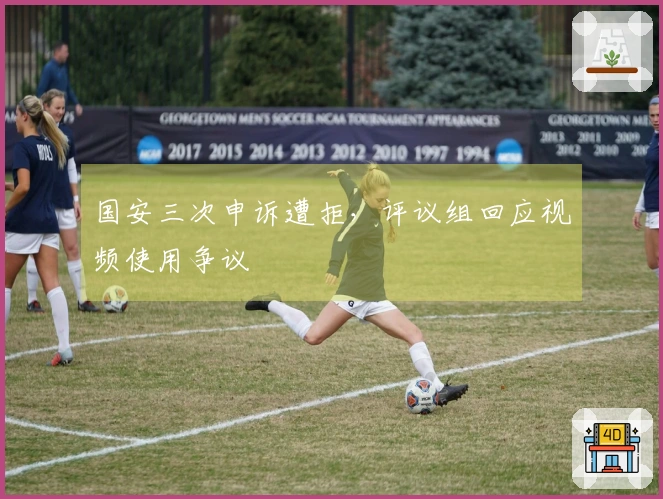国安三次申诉遭拒，评议组回应视频使用争议