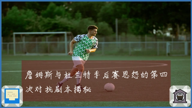 詹姆斯与杜兰特季后赛恩怨的第四次对抗剧本揭秘