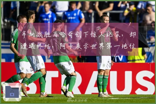 辛纳战胜马哈奇创下惊人纪录，却遭遇终结，阿卡表示世界第一地位将迅速动摇