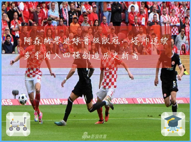阿森纳零进球晋级欧冠，塔帅连续多季闯入四强创造历史新高